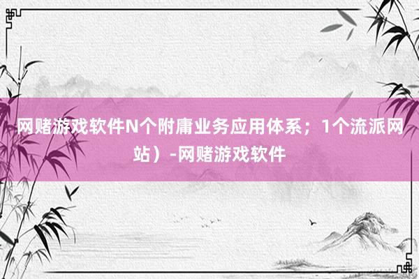 网赌游戏软件N个附庸业务应用体系;1个流派网站)-网赌游戏软件