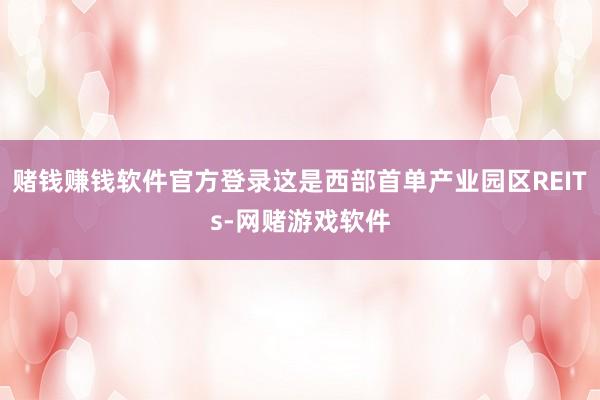 赌钱赚钱软件官方登录这是西部首单产业园区REITs-网赌游戏软件