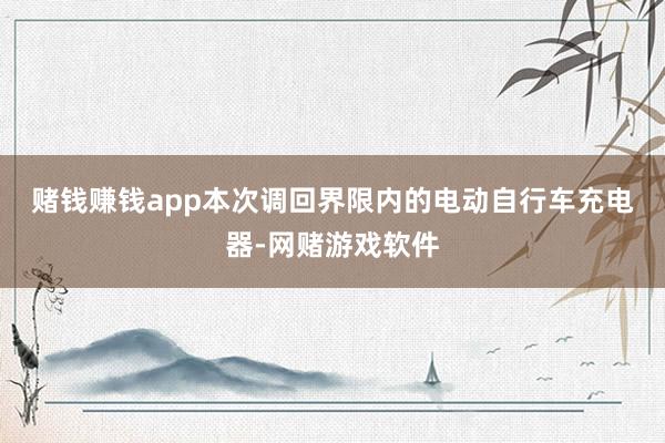 赌钱赚钱app 本次调回界限内的电动自行车充电器-网赌游戏软件