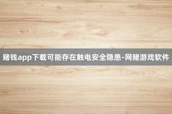 赌钱app下载可能存在触电安全隐患-网赌游戏软件