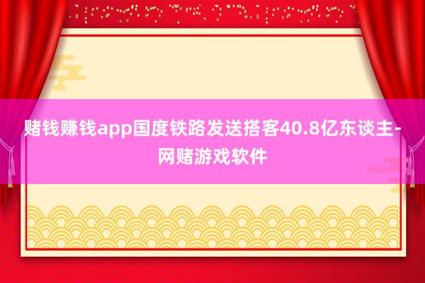 赌钱赚钱app国度铁路发送搭客40.8亿东谈主-网赌游戏软件