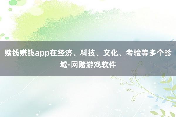赌钱赚钱app在经济、科技、文化、考验等多个畛域-网赌游戏软件