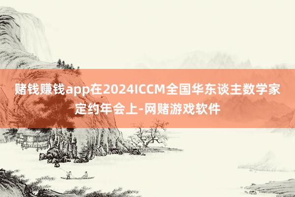 赌钱赚钱app在2024ICCM全国华东谈主数学家定约年会上-网赌游戏软件