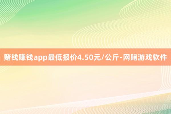 赌钱赚钱app最低报价4.50元/公斤-网赌游戏软件