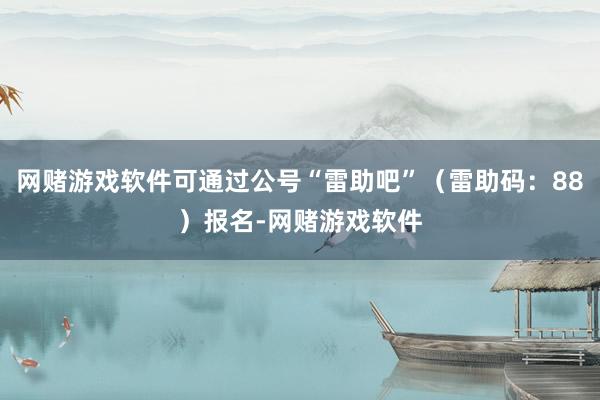 网赌游戏软件可通过公号“雷助吧”（雷助码：88）报名-网赌游戏软件