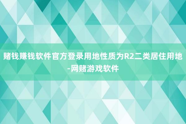 赌钱赚钱软件官方登录用地性质为R2二类居住用地-网赌游戏软件