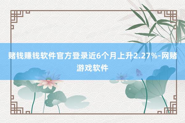 赌钱赚钱软件官方登录近6个月上升2.27%-网赌游戏软件
