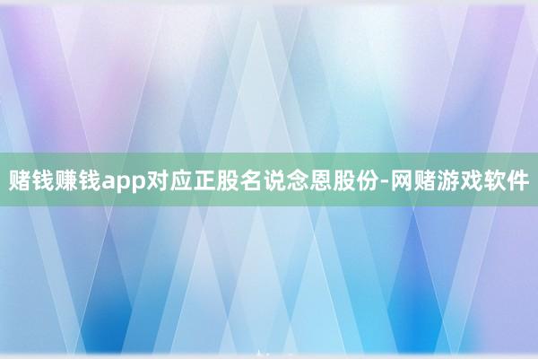 赌钱赚钱app对应正股名说念恩股份-网赌游戏软件