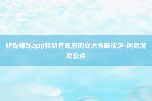 赌钱赚钱app特朗普政府的战术省略情趣-网赌游戏软件