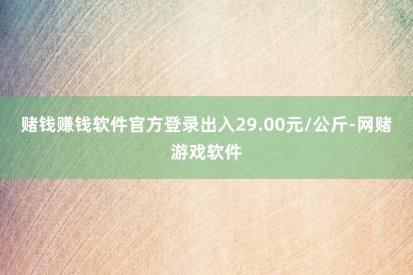 赌钱赚钱软件官方登录出入29.00元/公斤-网赌游戏软件