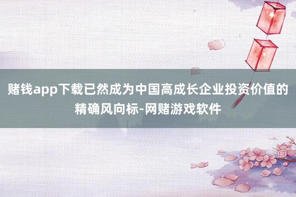 赌钱app下载已然成为中国高成长企业投资价值的精确风向标-网赌游戏软件
