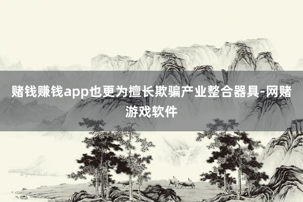 赌钱赚钱app也更为擅长欺骗产业整合器具-网赌游戏软件
