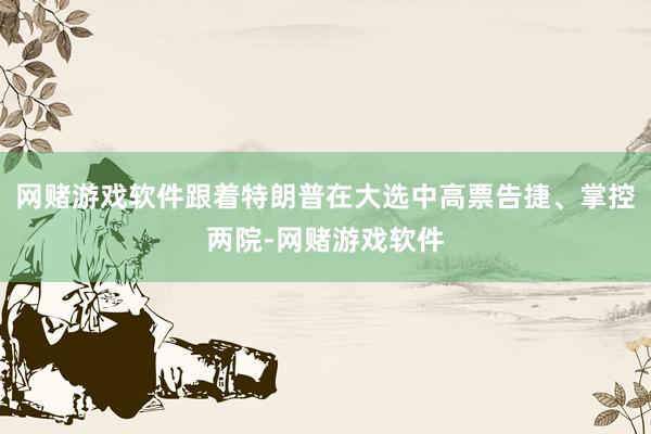 网赌游戏软件跟着特朗普在大选中高票告捷、掌控两院-网赌游戏软件