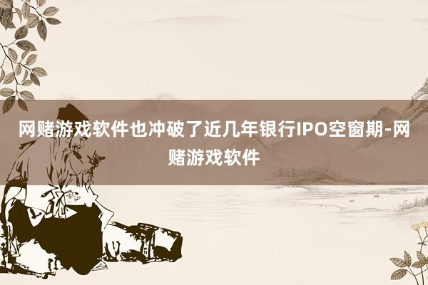 网赌游戏软件也冲破了近几年银行IPO空窗期-网赌游戏软件
