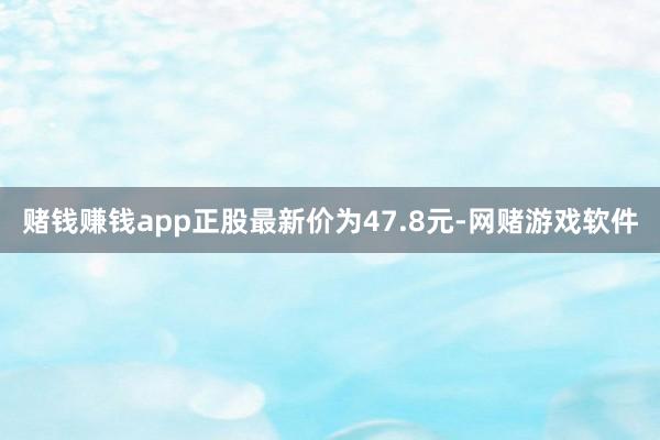 赌钱赚钱app正股最新价为47.8元-网赌游戏软件