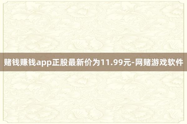 赌钱赚钱app正股最新价为11.99元-网赌游戏软件