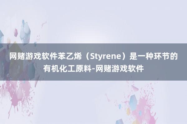 网赌游戏软件苯乙烯（Styrene）是一种环节的有机化工原料-网赌游戏软件