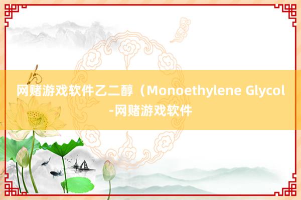 网赌游戏软件乙二醇(Monoethylene Glycol-网赌游戏软件