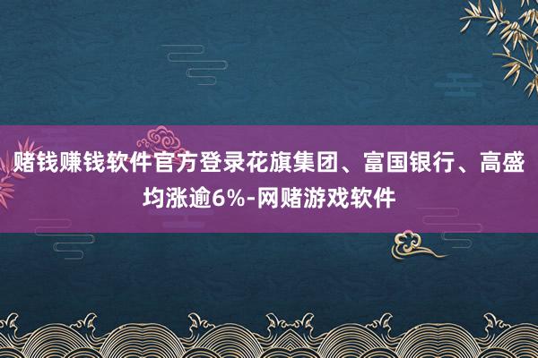 赌钱赚钱软件官方登录花旗集团、富国银行、高盛均涨逾6%-网赌游戏软件
