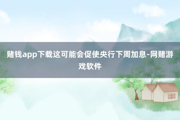 赌钱app下载这可能会促使央行下周加息-网赌游戏软件