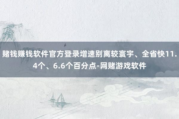 赌钱赚钱软件官方登录增速别离较寰宇、全省快11.4个、6.6个百分点-网赌游戏软件