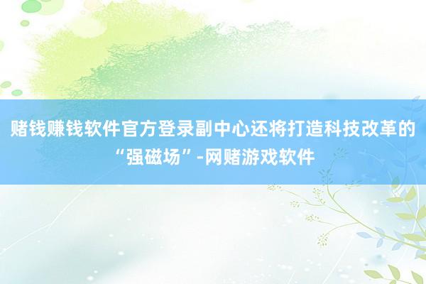 赌钱赚钱软件官方登录副中心还将打造科技改革的“强磁场”-网赌游戏软件