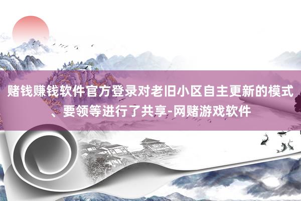 赌钱赚钱软件官方登录对老旧小区自主更新的模式、要领等进行了共享-网赌游戏软件