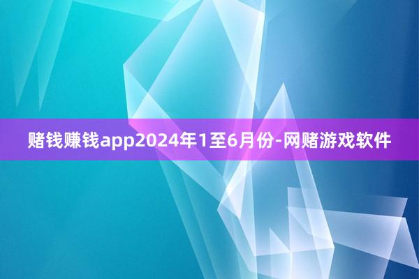 赌钱赚钱app2024年1至6月份-网赌游戏软件