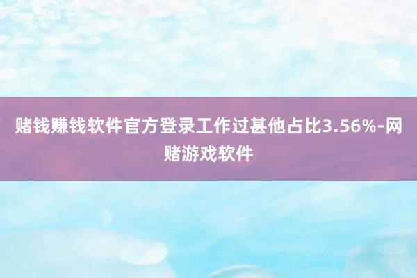 赌钱赚钱软件官方登录工作过甚他占比3.56%-网赌游戏软件