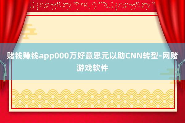 赌钱赚钱app000万好意思元以助CNN转型-网赌游戏软件