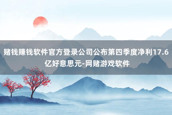 赌钱赚钱软件官方登录公司公布第四季度净利17.6 亿好意思元-网赌游戏软件