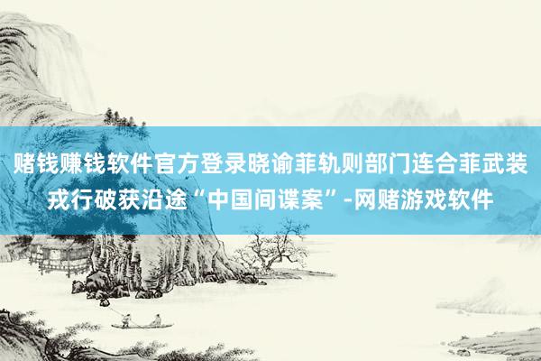 赌钱赚钱软件官方登录晓谕菲轨则部门连合菲武装戎行破获沿途“中国间谍案”-网赌游戏软件