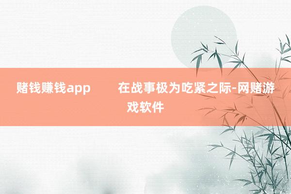 赌钱赚钱app        在战事极为吃紧之际-网赌游戏软件