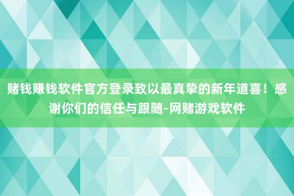 赌钱赚钱软件官方登录致以最真挚的新年道喜！感谢你们的信任与跟随-网赌游戏软件