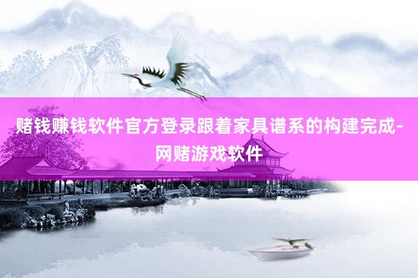 赌钱赚钱软件官方登录跟着家具谱系的构建完成-网赌游戏软件