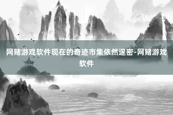 网赌游戏软件现在的奇迹市集依然邃密-网赌游戏软件