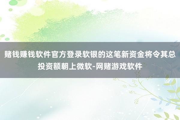 赌钱赚钱软件官方登录软银的这笔新资金将令其总投资额朝上微软-网赌游戏软件