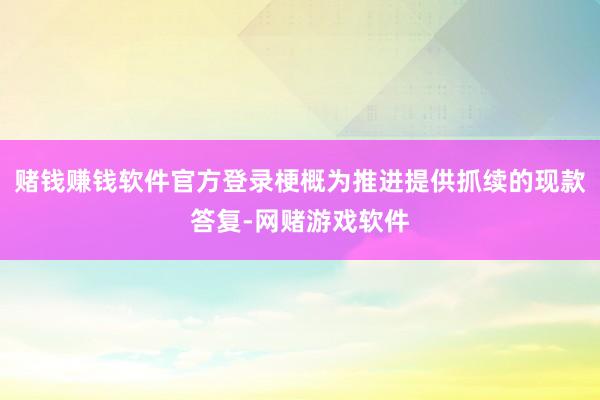 赌钱赚钱软件官方登录梗概为推进提供抓续的现款答复-网赌游戏软件