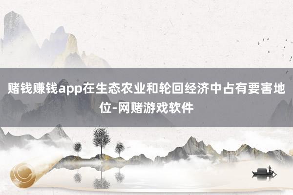 赌钱赚钱app在生态农业和轮回经济中占有要害地位-网赌游戏软件