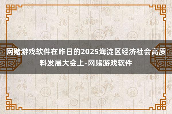 网赌游戏软件在昨日的2025海淀区经济社会高质料发展大会上-网赌游戏软件