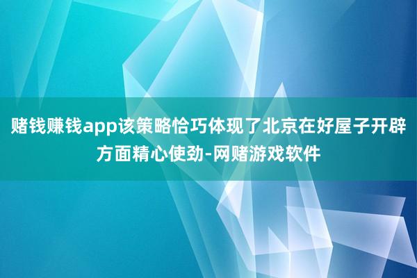 赌钱赚钱app该策略恰巧体现了北京在好屋子开辟方面精心使劲-网赌游戏软件