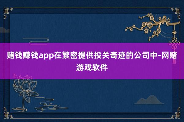赌钱赚钱app在繁密提供投关奇迹的公司中-网赌游戏软件