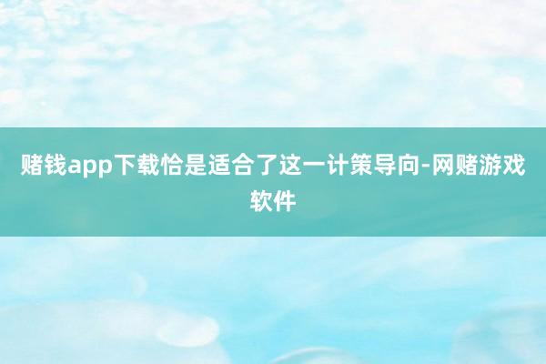 赌钱app下载恰是适合了这一计策导向-网赌游戏软件
