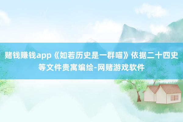 赌钱赚钱app《如若历史是一群喵》依据二十四史等文件贵寓编绘-网赌游戏软件