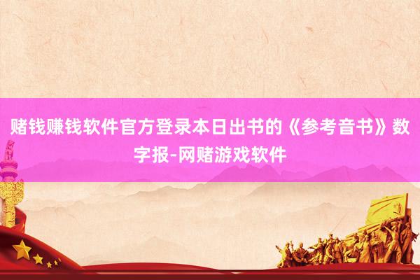 赌钱赚钱软件官方登录本日出书的《参考音书》数字报-网赌游戏软件
