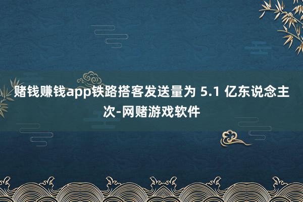赌钱赚钱app铁路搭客发送量为 5.1 亿东说念主次-网赌游戏软件