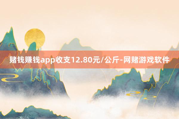 赌钱赚钱app收支12.80元/公斤-网赌游戏软件