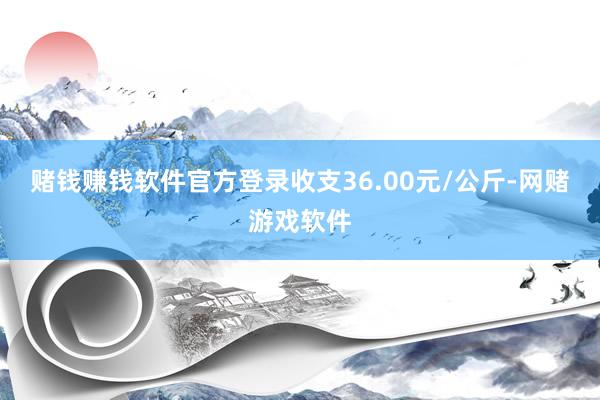 赌钱赚钱软件官方登录收支36.00元/公斤-网赌游戏软件