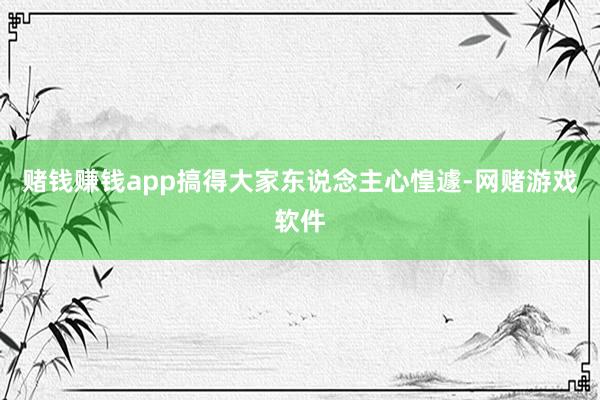 赌钱赚钱app搞得大家东说念主心惶遽-网赌游戏软件