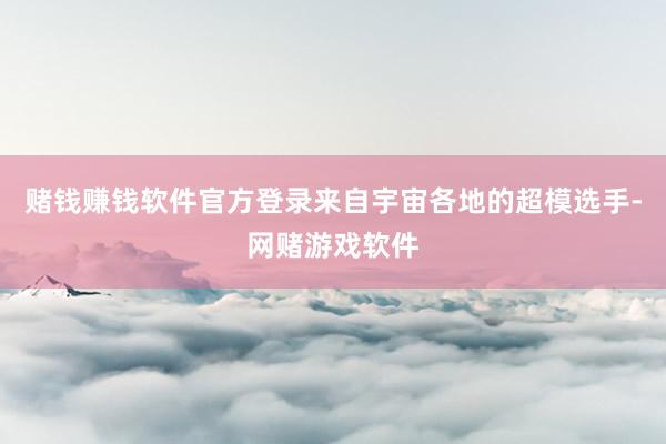 赌钱赚钱软件官方登录来自宇宙各地的超模选手-网赌游戏软件